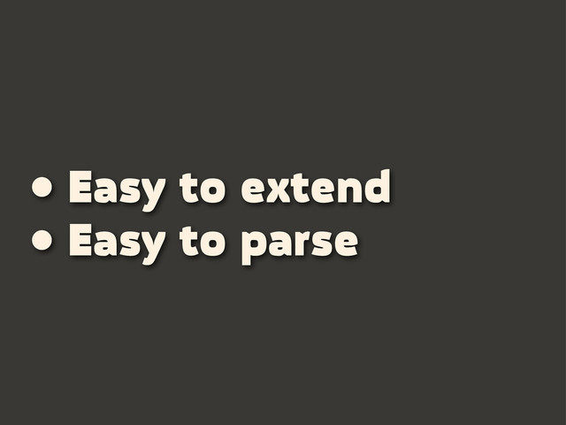 • Easy to extend
• Easy to parse
