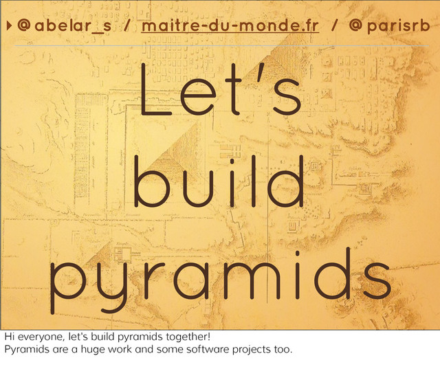 Let's
build
pyramids
‣ @abelar_s / maitre-du-monde.fr / @parisrb
Hi everyone, let's build pyramids together!
Pyramids are a huge work and some software projects too.
