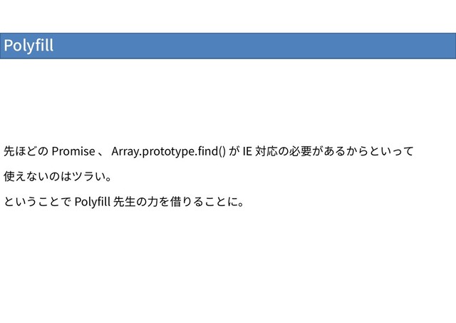 Polyfill
先ほどの Promise 、 Array.prototype.find() が IE 対応の必要があるからといって
使えないのはツラい。
ということで Polyfill 先生の力を借りることに。
