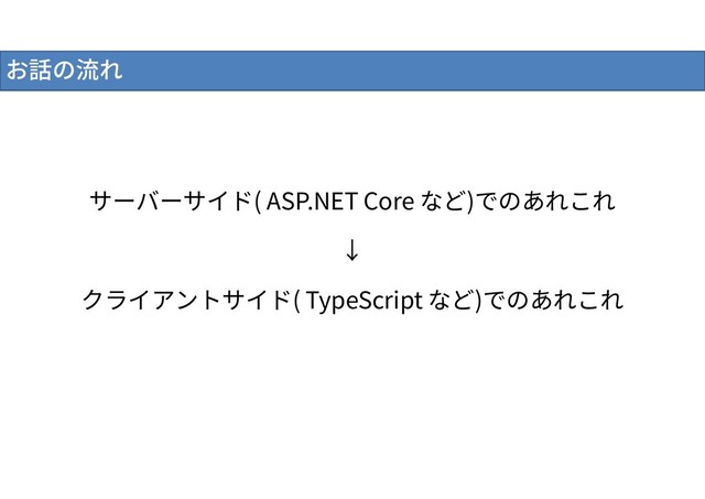 サーバーサイド( ASP.NET Core など)でのあれこれ
↓
クライアントサイド( TypeScript など)でのあれこれ
お話の流れ
