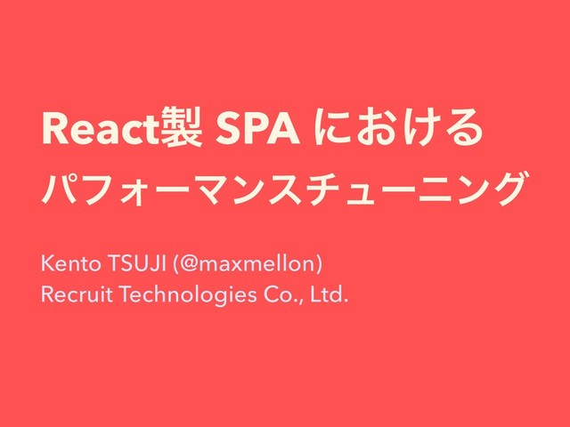 React੡ SPA ʹ͓͚Δ
ύϑΥʔϚϯενϡʔχϯά
Kento TSUJI (@maxmellon) 
Recruit Technologies Co., Ltd.
