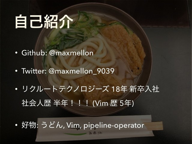 ࣗݾ঺հ
• Github: @maxmellon
• Twitter: @maxmellon_9039
• ϦΫϧʔτςΫϊϩδʔζ 18೥ ৽ଔೖࣾ 
ࣾձਓྺ ൒೥ʂʂʂ (Vim ྺ 5೥)
• ޷෺: ͏ͲΜ, Vim, pipeline-operator
