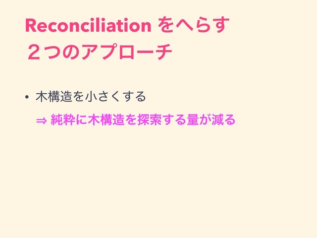 Reconciliation Λ΁Β͢
̎ͭͷΞϓϩʔν
• ໦ߏ଄Λখ͘͢͞Δ 
㱺 ७ਮʹ໦ߏ଄Λ୳ࡧ͢Δྔ͕ݮΔ 
