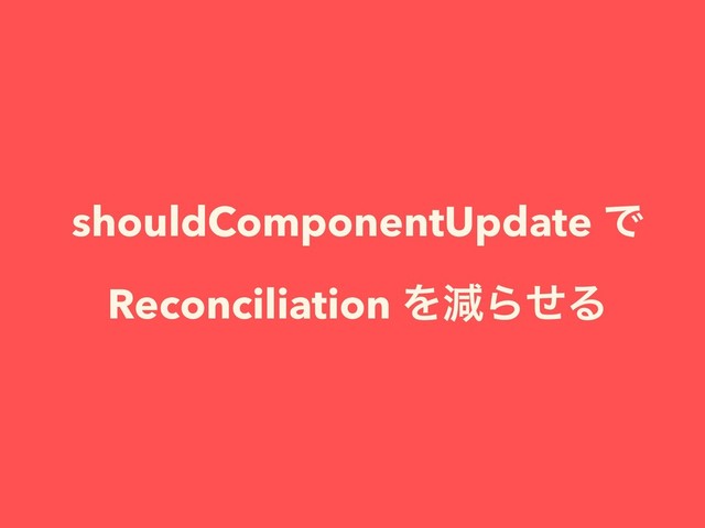 shouldComponentUpdate Ͱ
Reconciliation ΛݮΒͤΔ

