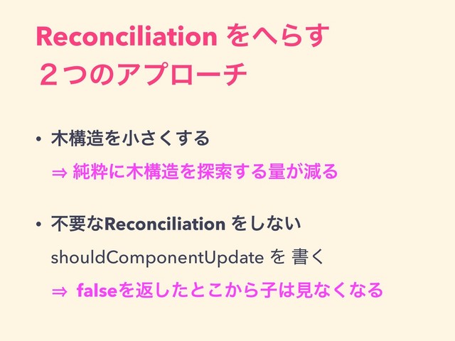 Reconciliation Λ΁Β͢
̎ͭͷΞϓϩʔν
• ໦ߏ଄Λখ͘͢͞Δ 
㱺 ७ਮʹ໦ߏ଄Λ୳ࡧ͢Δྔ͕ݮΔ
• ෆཁͳReconciliation Λ͠ͳ͍ 
shouldComponentUpdate Λ ॻ͘ 
㱺 falseΛฦͨ͠ͱ͔͜Βࢠ͸ݟͳ͘ͳΔ
