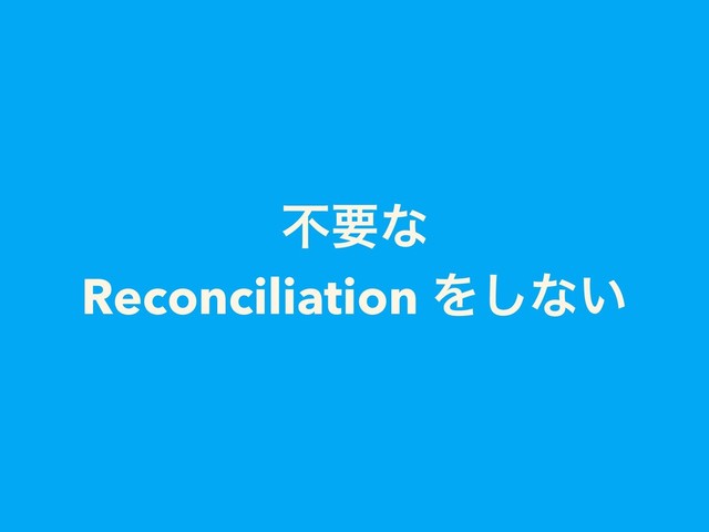 ෆཁͳ
Reconciliation Λ͠ͳ͍
