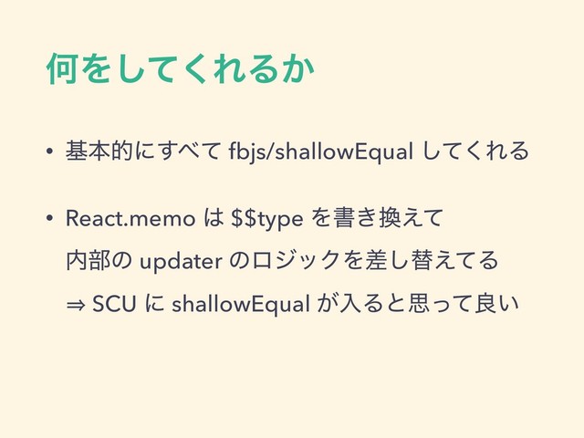 ԿΛͯ͘͠ΕΔ͔
• جຊతʹ͢΂ͯ fbjs/shallowEqual ͯ͘͠ΕΔ
• React.memo ͸ $$type Λॻ͖׵͑ͯ 
಺෦ͷ updater ͷϩδοΫΛࠩ͠ସ͑ͯΔ 
㱺 SCU ʹ shallowEqual ͕ೖΔͱࢥͬͯྑ͍
