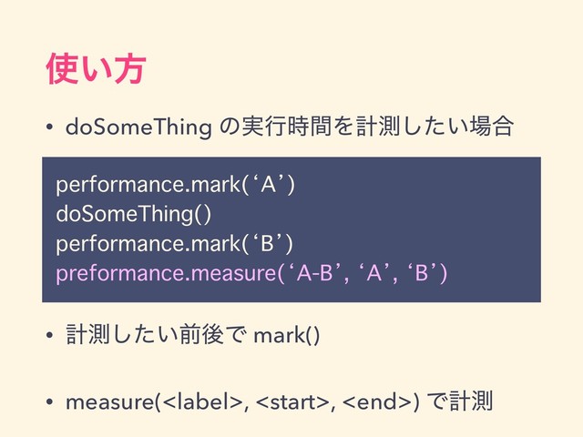 performance.mark(‘A’)
doSomeThing()
performance.mark(‘B’)
preformance.measure(‘A-B’, ‘A’, ‘B’)
࢖͍ํ
• doSomeThing ͷ࣮ߦ࣌ؒΛܭଌ͍ͨ͠৔߹
• ܭଌ͍ͨ͠લޙͰ mark()
• measure(, , ) Ͱܭଌ
