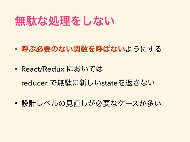 • ݺͿඞཁͷͳ͍ؔ਺Λݺ͹ͳ͍Α͏ʹ͢Δ
• React/Redux ʹ͓͍ͯ͸  
reducer Ͱແବʹ৽͍͠stateΛฦ͞ͳ͍
• ઃܭϨϕϧͷݟ௚͕͠ඞཁͳέʔε͕ଟ͍
ແବͳॲཧΛ͠ͳ͍
