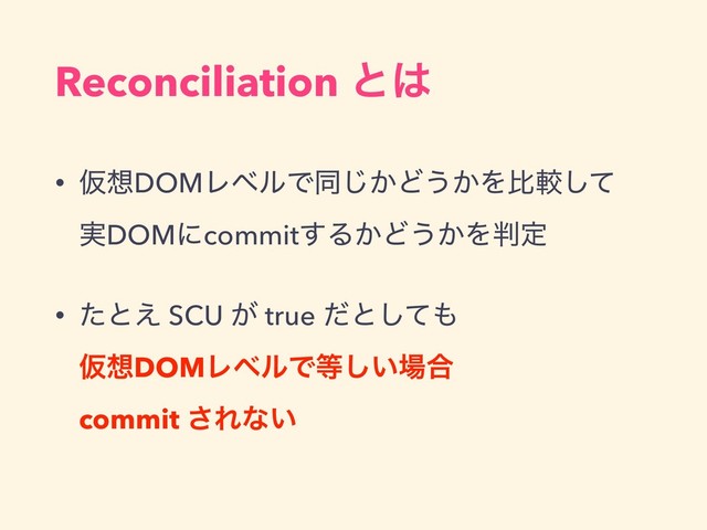 Reconciliation ͱ͸
• Ծ૝DOMϨϕϧͰಉ͔͡Ͳ͏͔Λൺֱͯ͠ 
࣮DOMʹcommit͢Δ͔Ͳ͏͔Λ൑ఆ
• ͨͱ͑ SCU ͕ true ͩͱͯ͠΋ 
Ծ૝DOMϨϕϧͰ౳͍͠৔߹ 
commit ͞Εͳ͍
