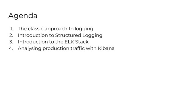 Agenda
1. The classic approach to logging
2. Introduction to Structured Logging
3. Introduction to the ELK Stack
4. Analysing production trafﬁc with Kibana

