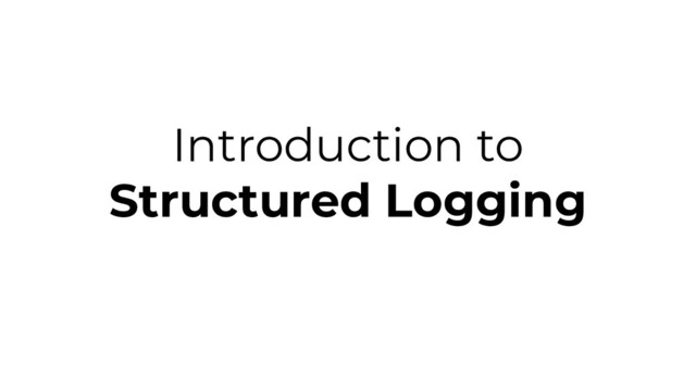 Introduction to
Structured Logging
