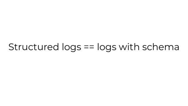 Structured logs == logs with schema
