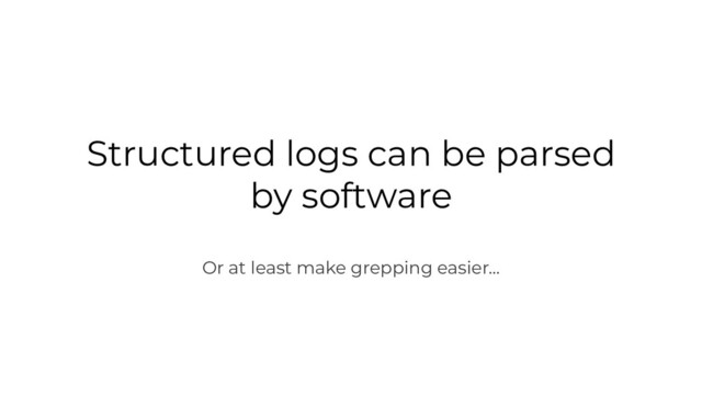 Structured logs can be parsed
by software
Or at least make grepping easier...
