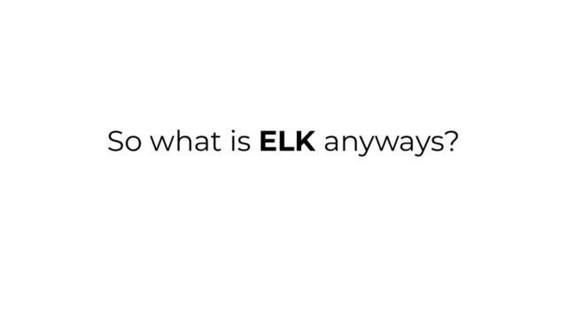 So what is ELK anyways?
