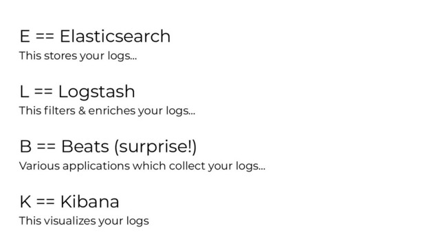 E == Elasticsearch
This stores your logs...
L == Logstash
This ﬁlters & enriches your logs...
B == Beats (surprise!)
Various applications which collect your logs...
K == Kibana
This visualizes your logs
