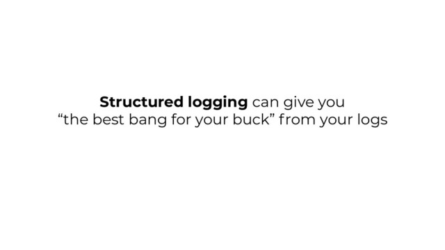 Structured logging can give you
“the best bang for your buck” from your logs

