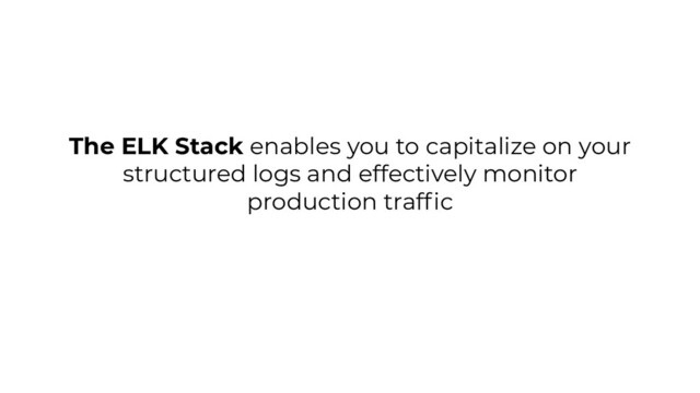 The ELK Stack enables you to capitalize on your
structured logs and effectively monitor
production trafﬁc
