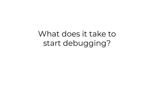 What does it take to
start debugging?
