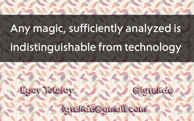 Egor T
olstoy @igrekde
Any magic, sufficiently analyzed is
indistinguishable from technology
igrekde@gmail.com
