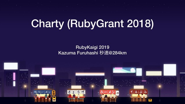 Charty (RubyGrant 2018)
RubyKaigi 2019
Kazuma Furuhashi ඵ଎@284km
