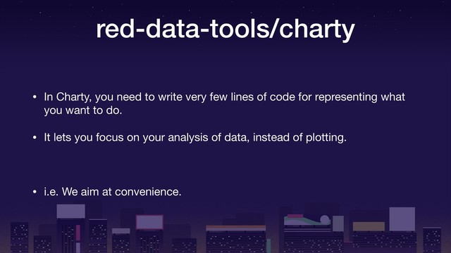 red-data-tools/charty
• In Charty, you need to write very few lines of code for representing what
you want to do.

• It lets you focus on your analysis of data, instead of plotting.

• i.e. We aim at convenience.
