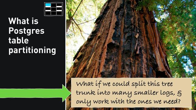 What is
Postgres
table
partitioning
What if we could split this tree
trunk into many smaller logs, &
only work with the ones we need?
