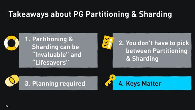 84
Takeaways about PG Partitioning & Sharding
1. Partitioning &
Sharding can be
“Invaluable” and
“Lifesavers”
3. Planning required
2. You don’t have to pick
between Partitioning
& Sharding
4. Keys Matter
