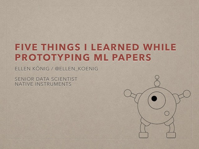 FIVE THINGS I LEARNED WHILE
PROTOTYPING ML PAPERS
ELLEN KÖNIG / @ELLEN_KOENIG
SENIOR DATA SCIENTIST
NATIVE INSTRUMENTS
