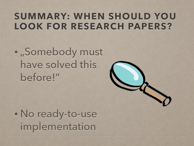 SUMMARY: WHEN SHOULD YOU
LOOK FOR RESEARCH PAPERS?
• „Somebody must
have solved this
before!“
• No ready-to-use
implementation
