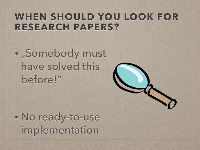 WHEN SHOULD YOU LOOK FOR
RESEARCH PAPERS?
• „Somebody must
have solved this
before!“
• No ready-to-use
implementation
