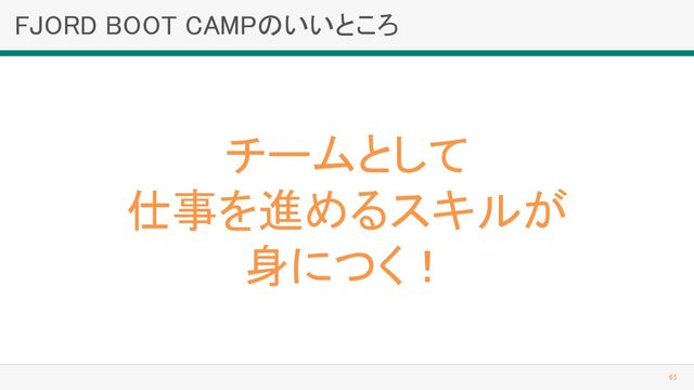 FJORD BOOT CAMPのいいところ 
65 
チームとして 
仕事を進めるスキルが 
身につく！ 
