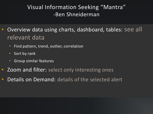 Visual Information Seeking “Mantra”
-Ben Shneiderman
• Overview data using charts, dashboard, tables: see all
relevant data
• Find pattern, trend, outlier, correlation
• Sort by rank
• Group similar features
• Zoom and filter: select only interesting ones
• Details on Demand: details of the selected alert
