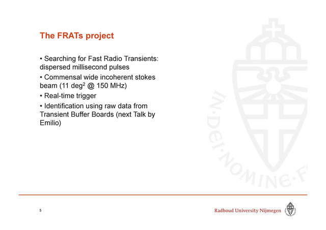 The FRATs project
•  Searching for Fast Radio Transients:
dispersed millisecond pulses
•  Commensal wide incoherent stokes
beam (11 deg2 @ 150 MHz)
•  Real-time trigger
•  Identification using raw data from
Transient Buffer Boards (next Talk by
Emilio)
5
