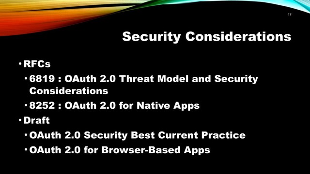 Security Considerations
• RFCs
• 6819 : OAuth 2.0 Threat Model and Security
Considerations
• 8252 : OAuth 2.0 for Native Apps
• Draft
• OAuth 2.0 Security Best Current Practice
• OAuth 2.0 for Browser-Based Apps
!19
