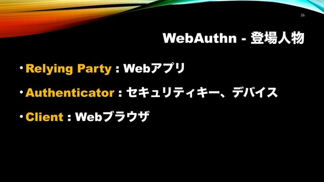 WebAuthn - ొ৔ਓ෺
!26
• Relying Party : WebΞϓϦ
• Authenticator : ηΩϡϦςΟΩʔɺσόΠε
• Client : Webϒϥ΢β
