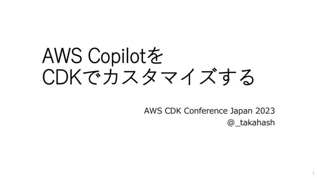 AWS Copilotを
CDKでカスタマイズする
AWS CDK Conference Japan 2023
@_takahash
1
