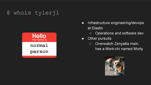 $ whois tylerjl
● Infrastructure engineering/devops
at Elastic
○ Operations and software dev
● Other pursuits
○ Overwatch Zenyatta main,
has a Mork-chi named Morty
normal
person
