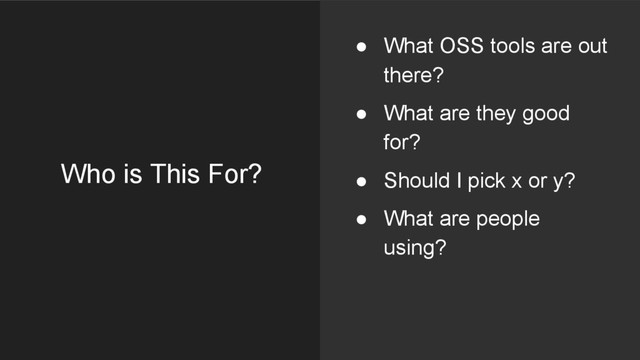 Who is This For?
● What OSS tools are out
there?
● What are they good
for?
● Should I pick x or y?
● What are people
using?
