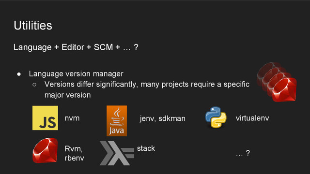 Language + Editor + SCM + … ?
● Language version manager
○ Versions differ significantly, many projects require a specific
major version
Utilities
jenv, sdkman
nvm
Rvm,
rbenv
virtualenv
stack
… ?
