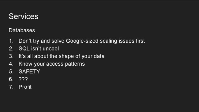 Databases
Services
1. Don’t try and solve Google-sized scaling issues first
2. SQL isn’t uncool
3. It’s all about the shape of your data
4. Know your access patterns
5. SAFETY
6. ???
7. Profit
