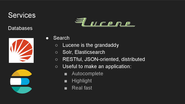 Databases
Services
● Search
○ Lucene is the grandaddy
○ Solr, Elasticsearch
○ RESTful, JSON-oriented, distributed
○ Useful to make an application:
■ Autocomplete
■ Highlight
■ Real fast
