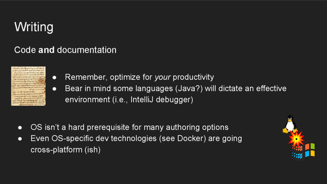Code and documentation
● Remember, optimize for your productivity
● Bear in mind some languages (Java?) will dictate an effective
environment (i.e., IntelliJ debugger)
● OS isn’t a hard prerequisite for many authoring options
● Even OS-specific dev technologies (see Docker) are going
cross-platform (ish)
Writing
