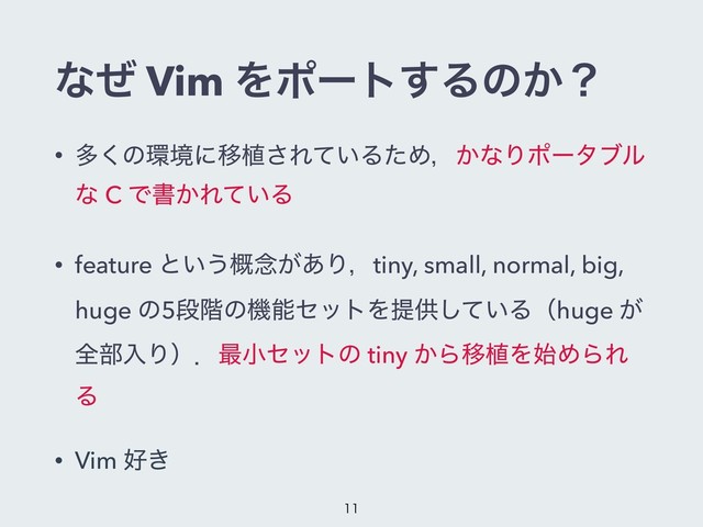 ͳͥ Vim Λϙʔτ͢Δͷ͔ʁ
• ଟ͘ͷ؀ڥʹҠ২͞Ε͍ͯΔͨΊɼ͔ͳΓϙʔλϒϧ
ͳ C Ͱॻ͔Ε͍ͯΔ
• feature ͱ͍͏֓೦͕͋Γɼtiny, small, normal, big,
huge ͷ5ஈ֊ͷػೳηοτΛఏڙ͍ͯ͠Δʢhuge ͕
શ෦ೖΓʣɽ࠷খηοτͷ tiny ͔ΒҠ২Λ࢝ΊΒΕ
Δ
• Vim ޷͖


