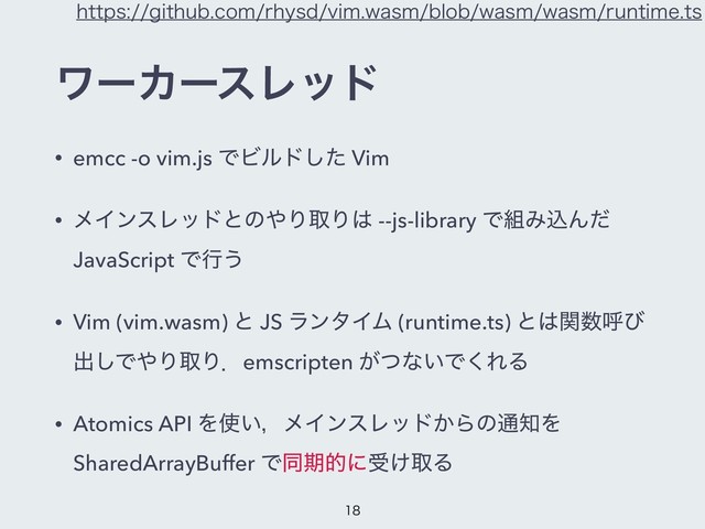 ϫʔΧʔεϨου
• emcc -o vim.js ͰϏϧυͨ͠ Vim
• ϝΠϯεϨουͱͷ΍ΓऔΓ͸ --js-library Ͱ૊ΈࠐΜͩ
JavaScript Ͱߦ͏
• Vim (vim.wasm) ͱ JS ϥϯλΠϜ (runtime.ts) ͱ͸ؔ਺ݺͼ
ग़͠Ͱ΍ΓऔΓɽemscripten ͕ͭͳ͍Ͱ͘ΕΔ
• Atomics API Λ࢖͍ɼϝΠϯεϨου͔Βͷ௨஌Λ
SharedArrayBuffer Ͱಉظతʹड͚औΔ
IUUQTHJUIVCDPNSIZTEWJNXBTNCMPCXBTNXBTNSVOUJNFUT



