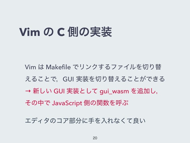 Vim ͷ C ଆͷ࣮૷
Vim ͸ Makeﬁle ͰϦϯΫ͢ΔϑΝΠϧΛ੾Γସ
͑Δ͜ͱͰɼGUI ࣮૷Λ੾Γସ͑Δ͜ͱ͕Ͱ͖Δ
→ ৽͍͠ GUI ࣮૷ͱͯ͠ gui_wasm Λ௥Ճ͠ɼ
ͦͷதͰ JavaScript ଆͷؔ਺ΛݺͿ
ΤσΟλͷίΞ෦෼ʹखΛೖΕͳͯ͘ྑ͍


