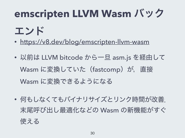 emscripten LLVM Wasm όοΫ
Τϯυ
• https://v8.dev/blog/emscripten-llvm-wasm
• Ҏલ͸ LLVM bitcode ͔ΒҰ୴ asm.js Λܦ༝ͯ͠
Wasm ʹม׵͍ͯͨ͠ʢfastcompʣ͕ɼ௚઀
Wasm ʹม׵Ͱ͖ΔΑ͏ʹͳΔ
• Կ΋͠ͳͯ͘΋όΠφϦαΠζͱϦϯΫ͕࣌ؒվળɽ
຤ඌݺͼग़͠࠷దԽͳͲͷ Wasm ͷ৽ػೳ͕͙͢
࢖͑Δ


