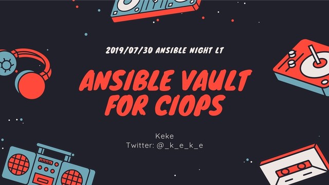 2019/07/30 ANSIBLE NIGHT LT
ANSIBLE VAULT
FOR CIOPS
Keke
Twitter: @_k_e_k_e
