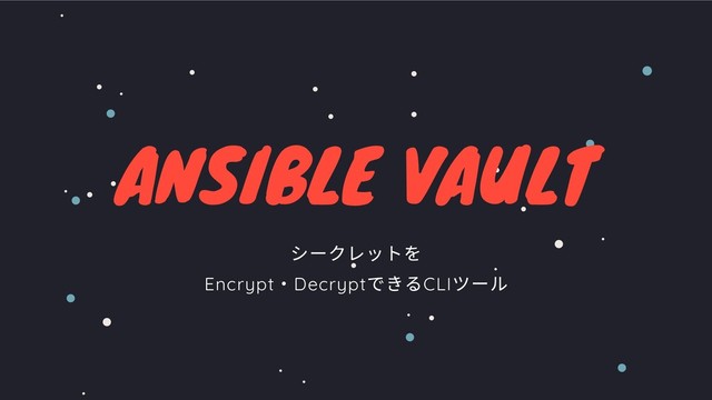 ANSIBLE VAULT
シークレットを
Encrypt
・Decrypt
できるCLI
ツール
