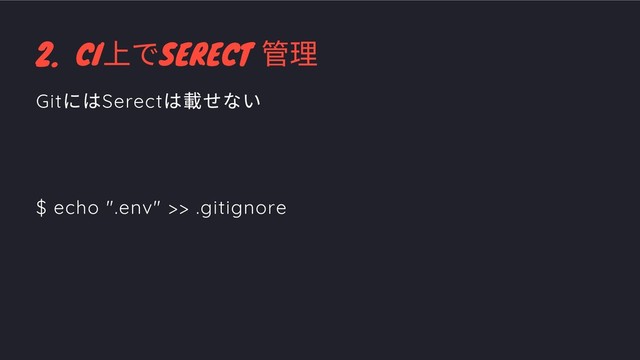 2. CI
上でSERECT
管理
Git
にはSerect
は載せない
$ echo ".env" >> .gitignore
